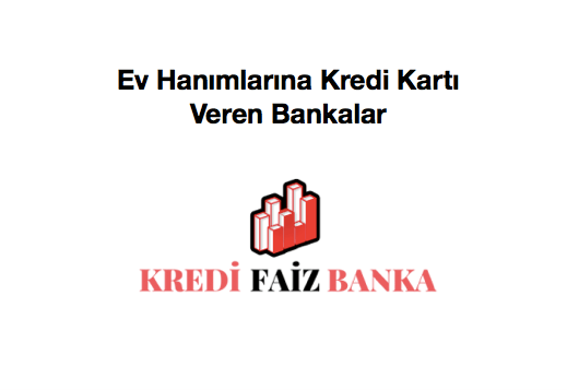 Ev Hanımlarına Kredi Kartı Veren Bankalar 2019 ve Limit Bilgisi